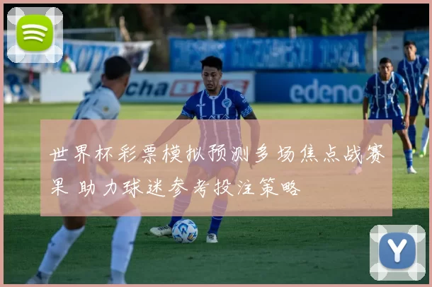 世界杯彩票模拟预测多场焦点战赛果 助力球迷参考投注策略