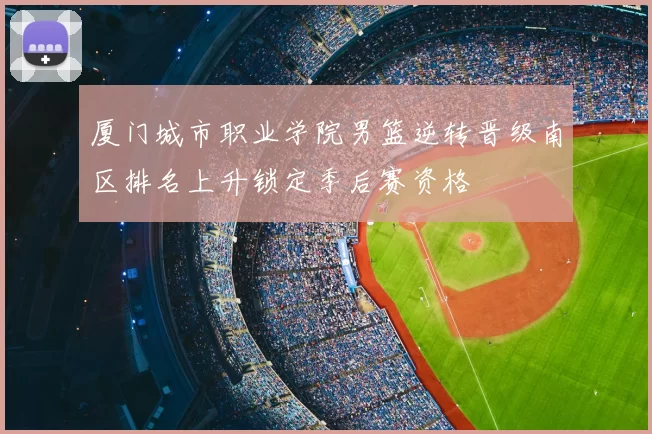 厦门城市职业学院男篮逆转晋级南区排名上升锁定季后赛资格