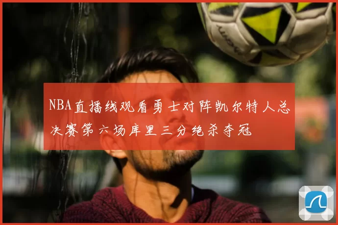 NBA直播线观看勇士对阵凯尔特人总决赛第六场库里三分绝杀夺冠