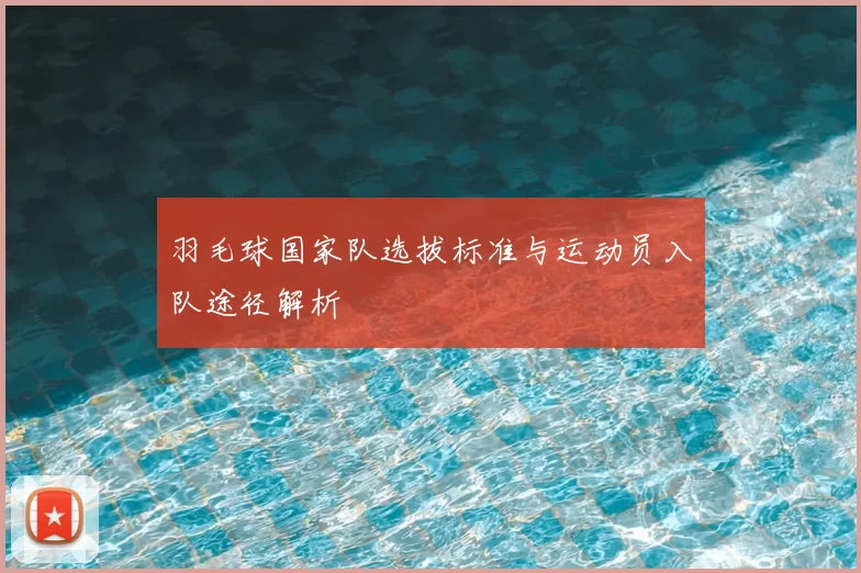 羽毛球国家队选拔标准与运动员入队途径解析