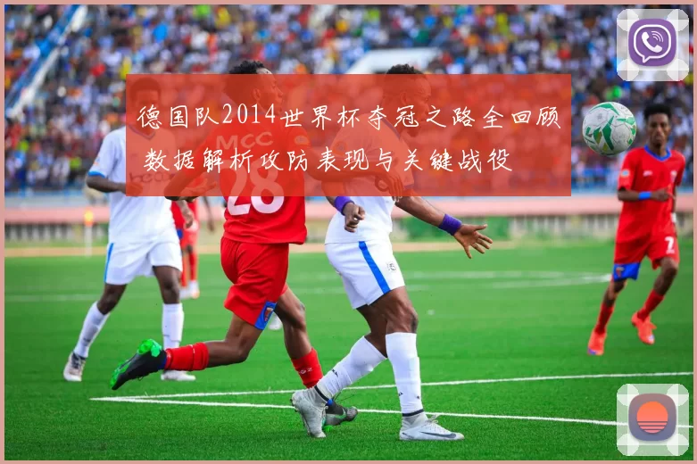 德国队2014世界杯夺冠之路全回顾 数据解析攻防表现与关键战役
