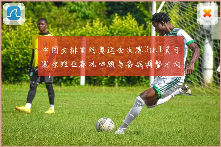 中国女排里约奥运会决赛3比1负于塞尔维亚赛况回顾与备战调整方向