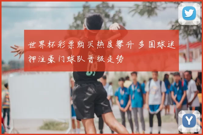 世界杯彩票购买热度攀升 多国球迷押注豪门球队晋级走势