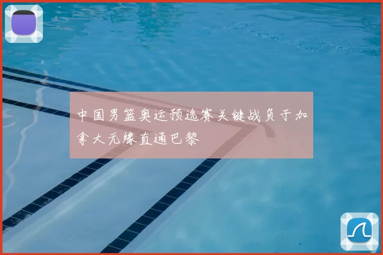 中国男篮奥运预选赛关键战负于加拿大无缘直通巴黎