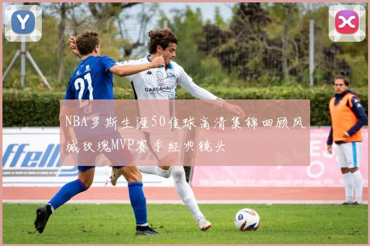 NBA罗斯生涯50佳球高清集锦回顾风城玫瑰MVP赛季经典镜头