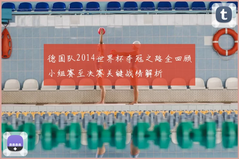 德国队2014世界杯夺冠之路全回顾小组赛至决赛关键战绩解析