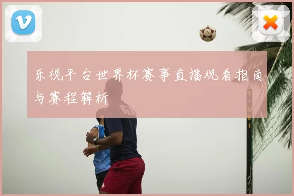 乐视平台世界杯赛事直播观看指南与赛程解析
