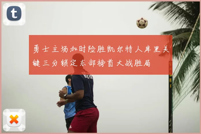 勇士主场加时险胜凯尔特人库里关键三分锁定东部榜首大战胜局