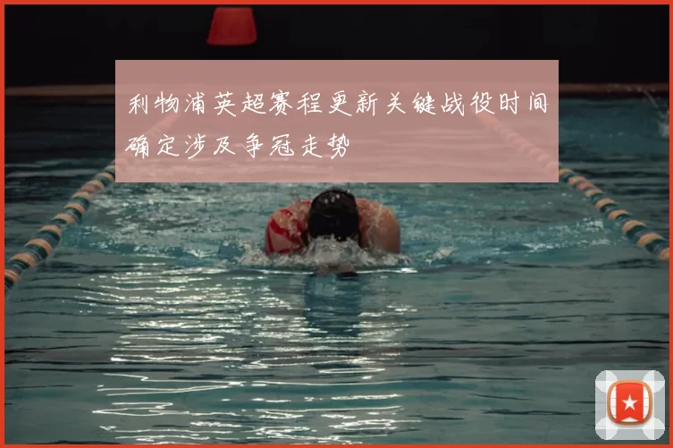 利物浦英超赛程更新关键战役时间确定涉及争冠走势