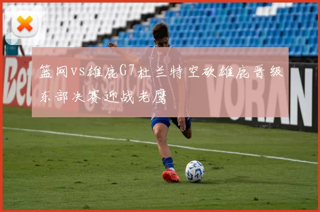 篮网vs雄鹿G7杜兰特空砍雄鹿晋级东部决赛迎战老鹰