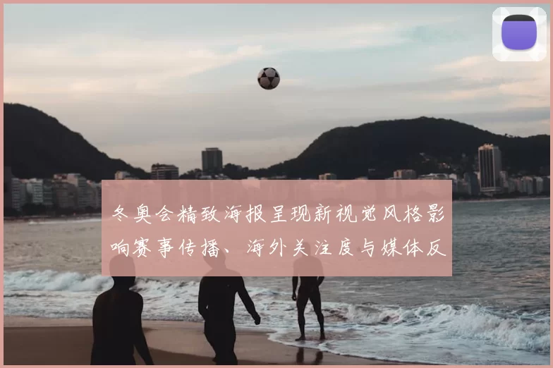 冬奥会精致海报呈现新视觉风格影响赛事传播、海外关注度与媒体反响