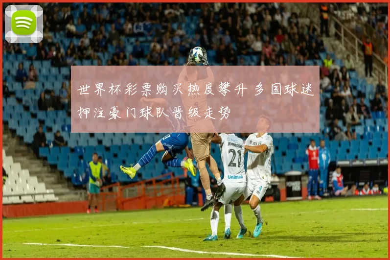 世界杯彩票购买热度攀升 多国球迷押注豪门球队晋级走势