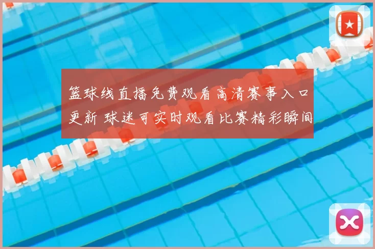 篮球线直播免费观看高清赛事入口更新 球迷可实时观看比赛精彩瞬间