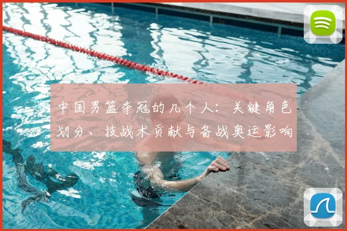 中国男篮夺冠的几个人：关键角色划分、技战术贡献与备战奥运影响