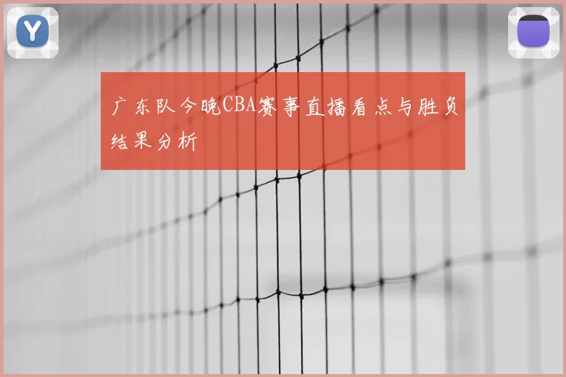 广东队今晚CBA赛事直播看点与胜负结果分析