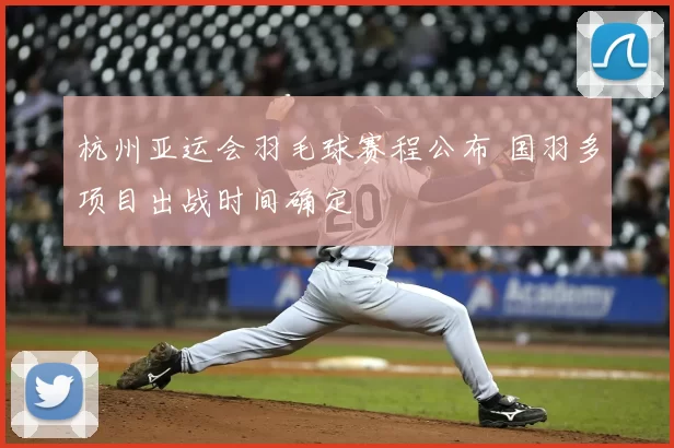 杭州亚运会羽毛球赛程公布 国羽多项目出战时间确定