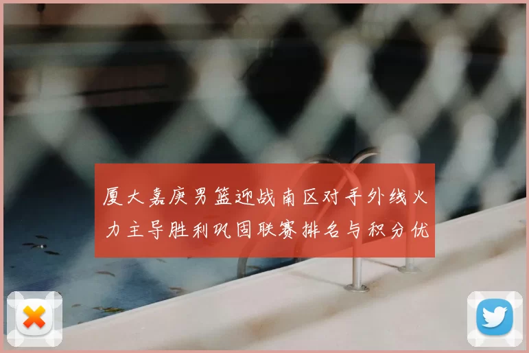 厦大嘉庚男篮迎战南区对手外线火力主导胜利巩固联赛排名与积分优势