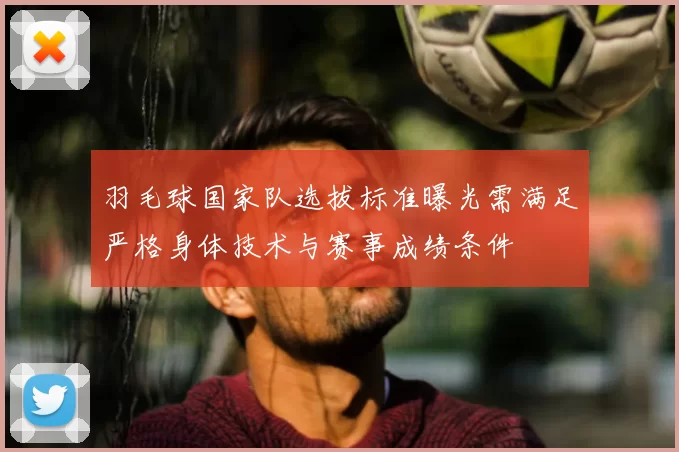 羽毛球国家队选拔标准曝光需满足严格身体技术与赛事成绩条件