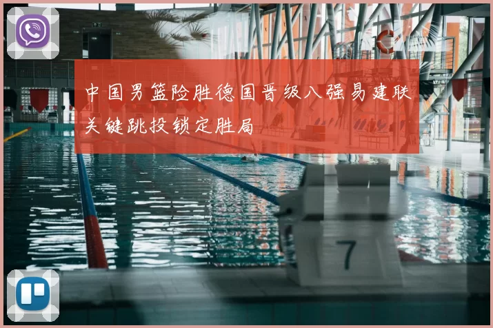 中国男篮险胜德国晋级八强易建联关键跳投锁定胜局