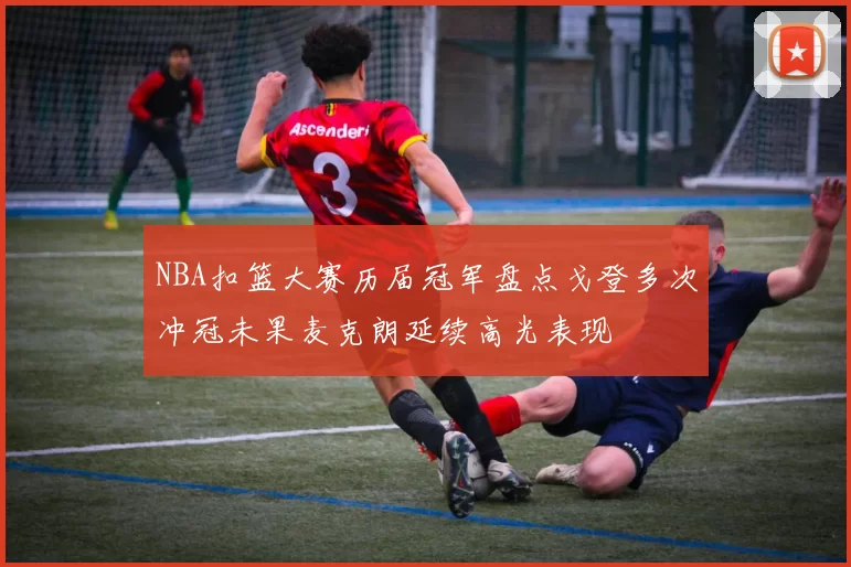 NBA扣篮大赛历届冠军盘点戈登多次冲冠未果麦克朗延续高光表现