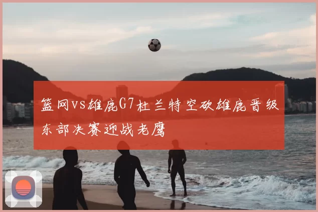 篮网vs雄鹿G7杜兰特空砍雄鹿晋级东部决赛迎战老鹰