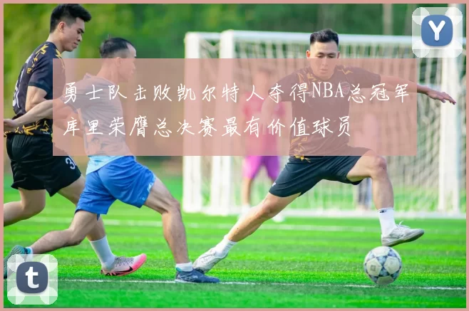 勇士队击败凯尔特人夺得NBA总冠军库里荣膺总决赛最有价值球员