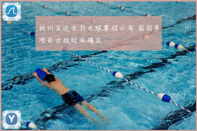 杭州亚运会羽毛球赛程公布 国羽多项目出战时间确定