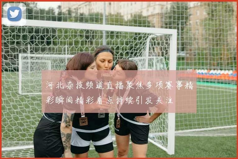 河北杂技频道直播聚焦多项赛事精彩瞬间精彩看点持续引发关注