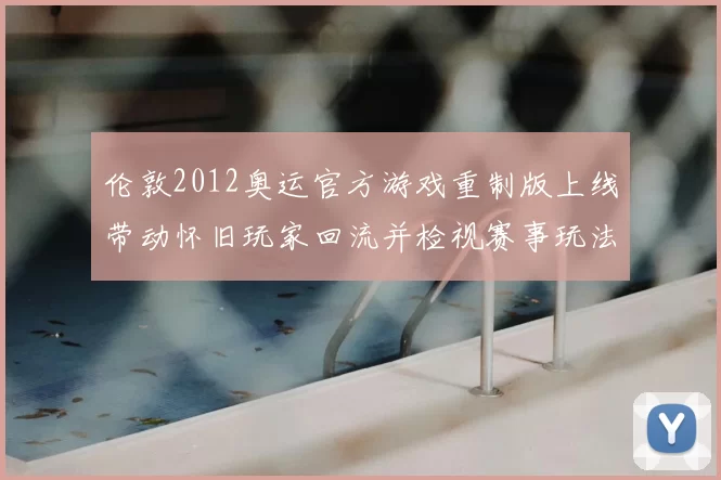 伦敦2012奥运官方游戏重制版上线带动怀旧玩家回流并检视赛事玩法