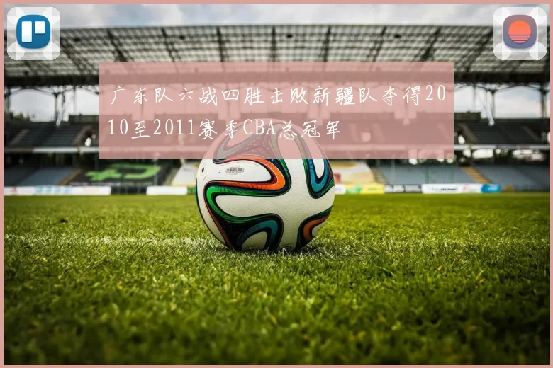 广东队六战四胜击败新疆队夺得2010至2011赛季CBA总冠军