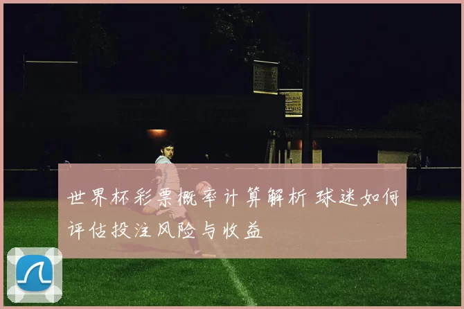 世界杯彩票概率计算解析 球迷如何评估投注风险与收益