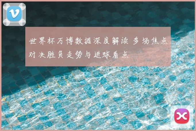 世界杯万博数据深度解读 多场焦点对决胜负走势与进球看点