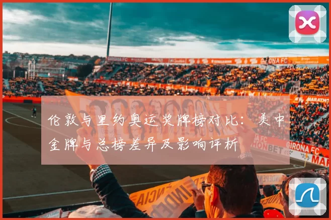 伦敦与里约奥运奖牌榜对比：美中金牌与总榜差异及影响评析