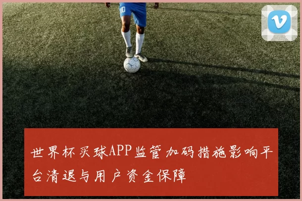 世界杯买球APP监管加码措施影响平台清退与用户资金保障