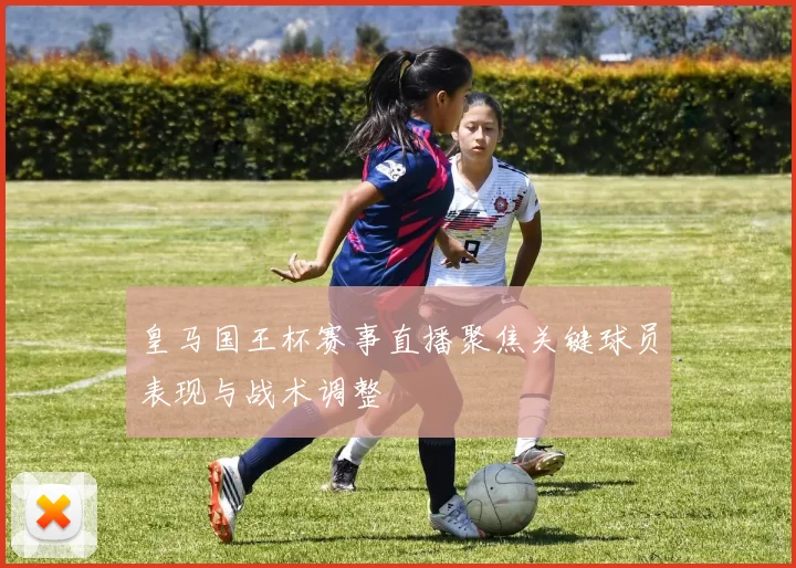 皇马国王杯赛事直播聚焦关键球员表现与战术调整