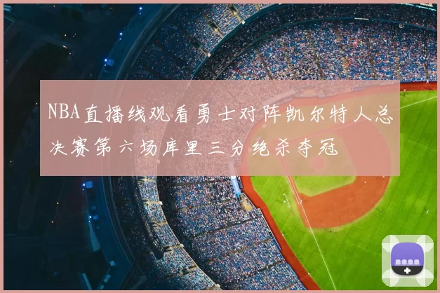 NBA直播线观看勇士对阵凯尔特人总决赛第六场库里三分绝杀夺冠