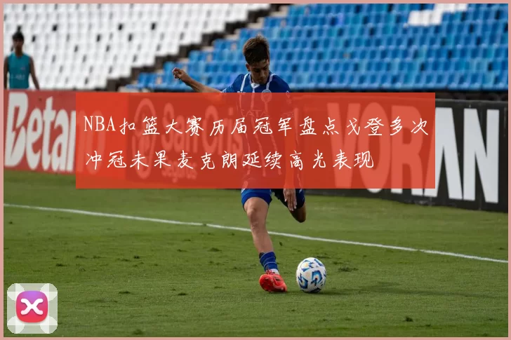 NBA扣篮大赛历届冠军盘点戈登多次冲冠未果麦克朗延续高光表现