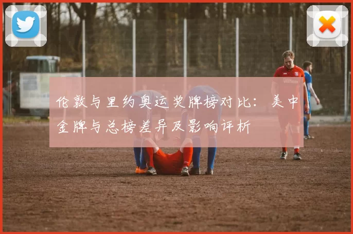 伦敦与里约奥运奖牌榜对比：美中金牌与总榜差异及影响评析