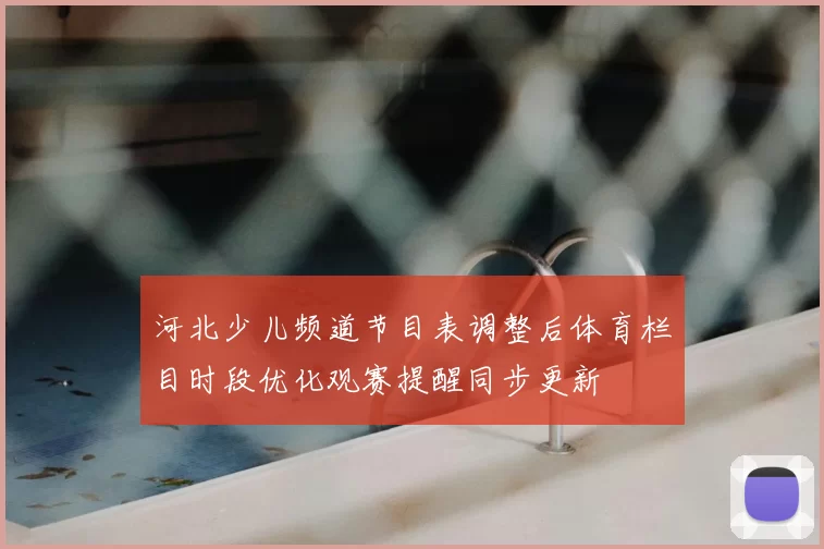 河北少儿频道节目表调整后体育栏目时段优化观赛提醒同步更新