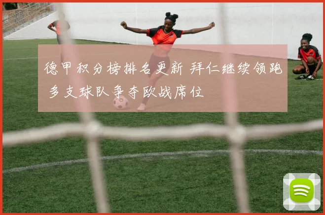 德甲积分榜排名更新 拜仁继续领跑 多支球队争夺欧战席位