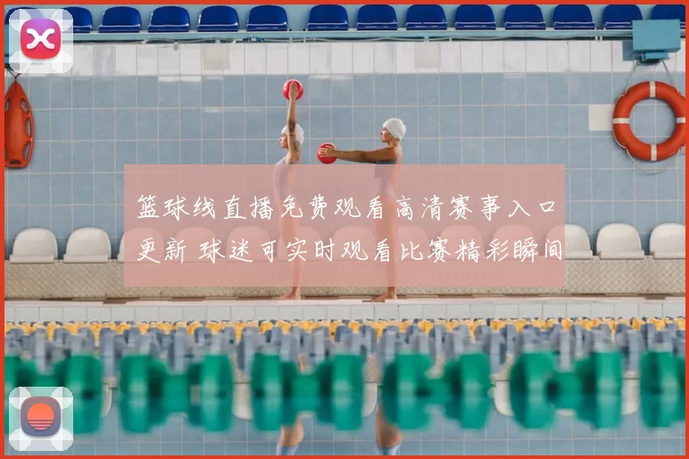 篮球线直播免费观看高清赛事入口更新 球迷可实时观看比赛精彩瞬间