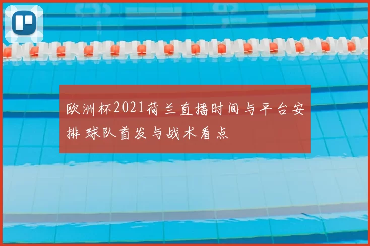 欧洲杯2021荷兰直播时间与平台安排 球队首发与战术看点