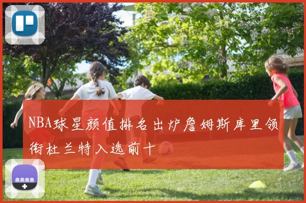 NBA球星颜值排名出炉詹姆斯库里领衔杜兰特入选前十