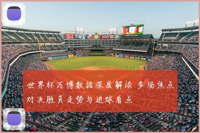 世界杯万博数据深度解读 多场焦点对决胜负走势与进球看点
