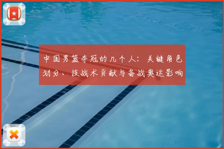 中国男篮夺冠的几个人：关键角色划分、技战术贡献与备战奥运影响