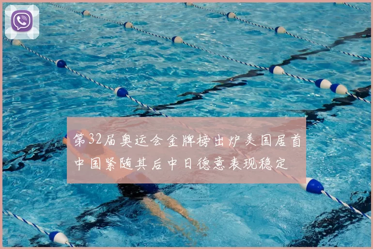 第32届奥运会金牌榜出炉美国居首中国紧随其后中日德意表现稳定