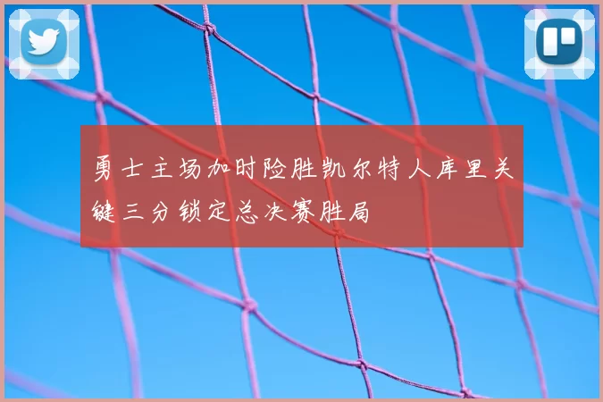 勇士主场加时险胜凯尔特人库里关键三分锁定总决赛胜局