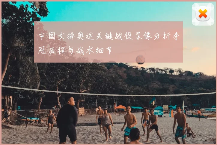 中国女排奥运关键战役录像分析夺冠历程与战术细节