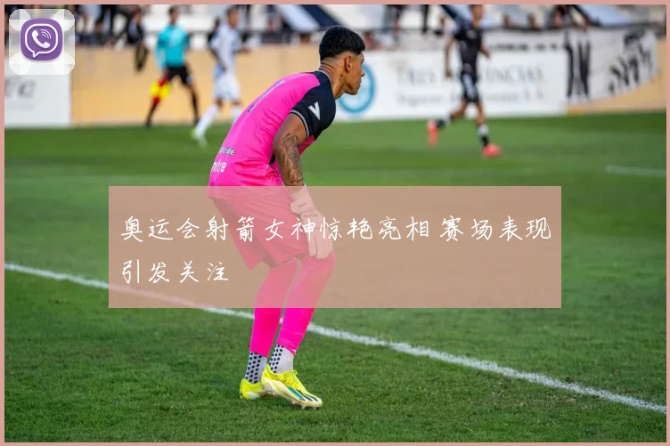 奥运会射箭女神惊艳亮相 赛场表现引发关注