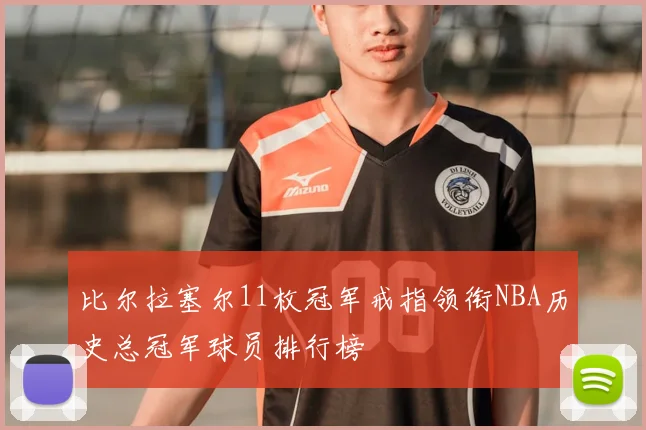 比尔拉塞尔11枚冠军戒指领衔NBA历史总冠军球员排行榜